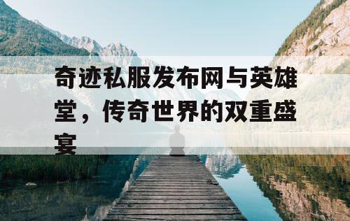 奇迹私服发布网与英雄堂，传奇世界的双重盛宴