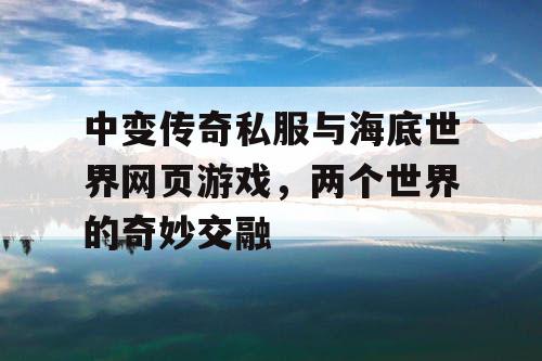 中变传奇私服与海底世界网页游戏,两个世界的奇妙交融 中变传奇私服与海底世界网页游戏,两个世界的奇妙交融