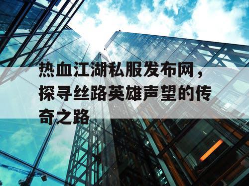 热血江湖私服发布网，探寻丝路英雄声望的传奇之路