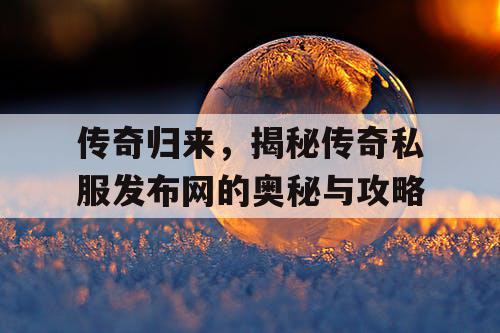 传奇归来,揭秘传奇私服发布网的奥秘与攻略 传奇归来,揭秘传奇私服发布网的奥秘与攻略