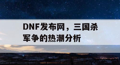 DNF发布网，三国杀军争的热潮分析