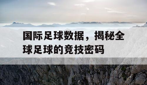 国际足球数据，揭秘全球足球的竞技密码
