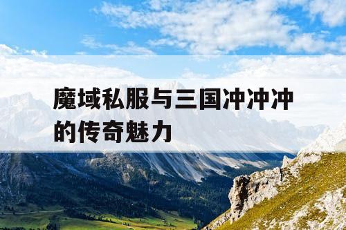 魔域私服与三国冲冲冲的传奇魅力