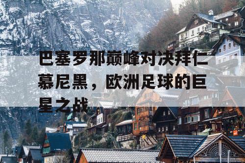 巴塞罗那巅峰对决拜仁慕尼黑,欧洲足球的巨星之战 巴塞罗那巅峰对决拜仁慕尼黑,欧洲足球的巨星之战