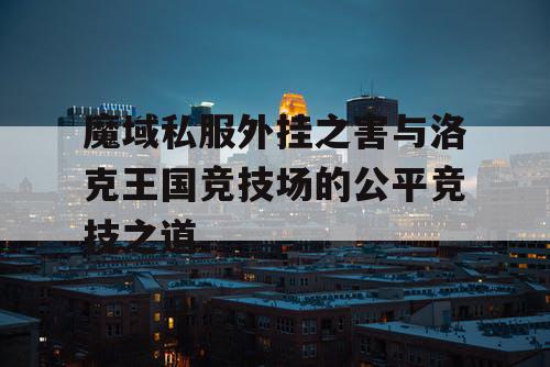 魔域私服外挂之害与洛克王国竞技场的公平竞技之道
