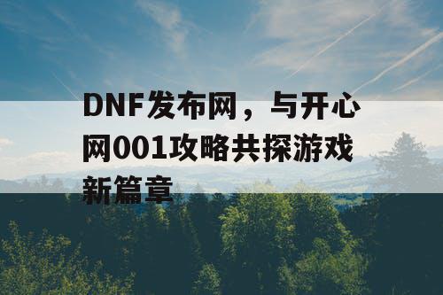 DNF发布网,与开心网001攻略共探游戏新篇章 DNF发布网,与开心网001攻略共探游戏新篇章