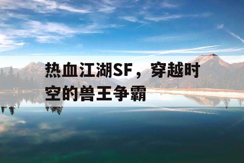 热血江湖SF,穿越时空的兽王争霸 热血江湖SF,穿越时空的兽王争霸