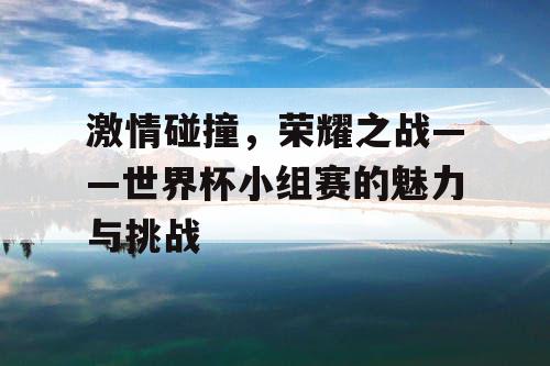 激情碰撞，荣耀之战——世界杯小组赛的魅力与挑战