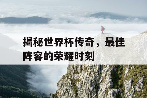 揭秘世界杯传奇，最佳阵容的荣耀时刻