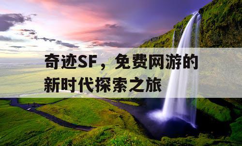 奇迹SF,免费网游的新时代探索之旅 奇迹SF,免费网游的新时代探索之旅