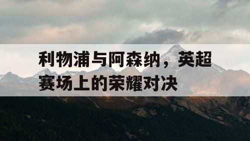 利物浦与阿森纳,英超赛场上的荣耀对决 利物浦与阿森纳,英超赛场上的荣耀对决