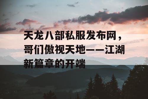 天龙八部私服发布网,哥们傲视天地——江湖新篇章的开端 天龙八部私服发布网,哥们傲视天地——江湖新篇章的开端