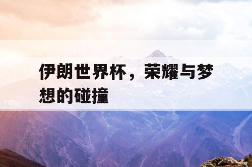 伊朗世界杯，荣耀与梦想的碰撞