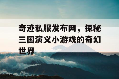 奇迹私服发布网，探秘三国演义小游戏的奇幻世界