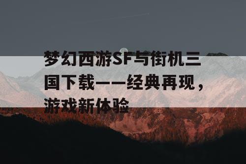 梦幻西游SF与街机三国下载——经典再现，游戏新体验