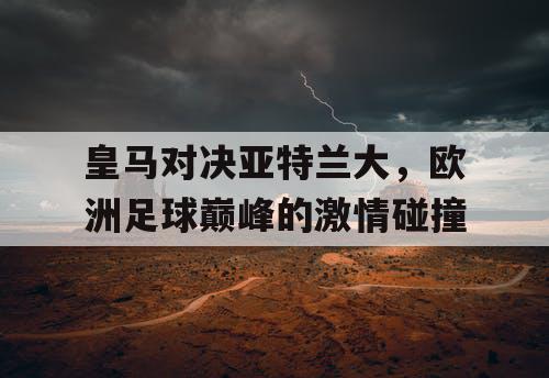 皇马对决亚特兰大，欧洲足球巅峰的激情碰撞