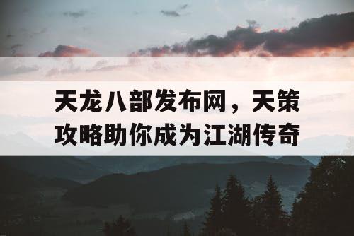天龙八部发布网，天策攻略助你成为江湖传奇