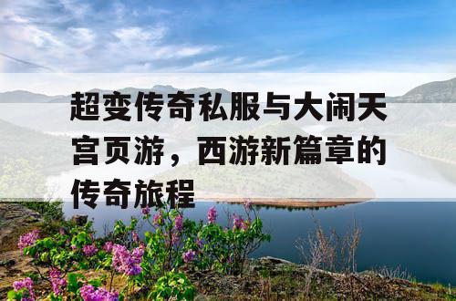 超变传奇私服与大闹天宫页游，西游新篇章的传奇旅程