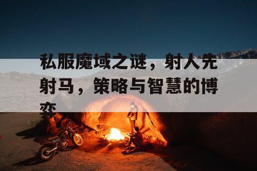 私服魔域之谜，射人先射马，策略与智慧的博弈