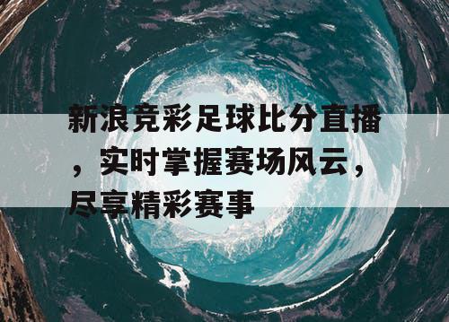 新浪竞彩足球比分直播，实时掌握赛场风云，尽享精彩赛事