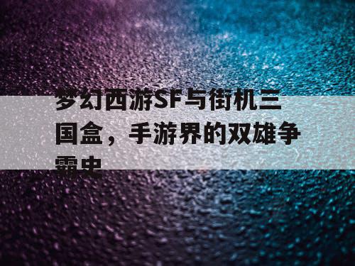 梦幻西游SF与街机三国盒，手游界的双雄争霸史