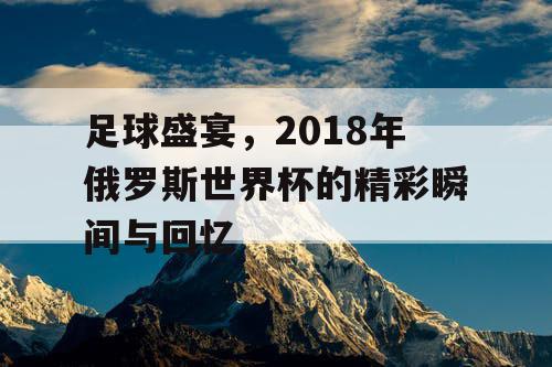 足球盛宴，2018年俄罗斯世界杯的精彩瞬间与回忆