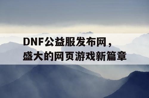 DNF公益服发布网，盛大的网页游戏新篇章
