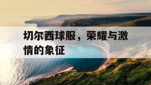 切尔西球服，荣耀与激情的象征