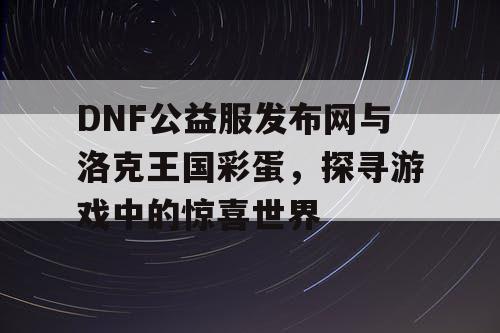 DNF公益服发布网与洛克王国彩蛋，探寻游戏中的惊喜世界