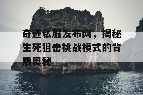 奇迹私服发布网，揭秘生死狙击挑战模式的背后奥秘
