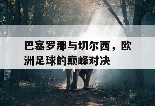 巴塞罗那与切尔西，欧洲足球的巅峰对决