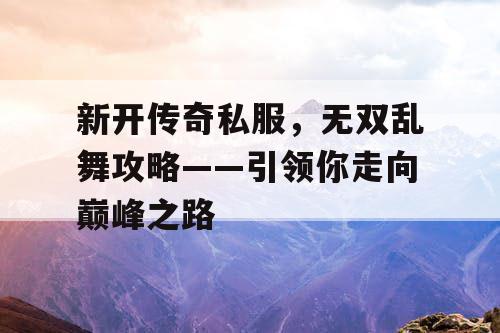 新开传奇私服，无双乱舞攻略——引领你走向巅峰之路