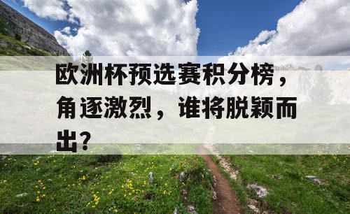 欧洲杯预选赛积分榜,角逐激烈,谁将脱颖而出? 欧洲杯预选赛积分榜,角逐激烈,谁将脱颖而出?