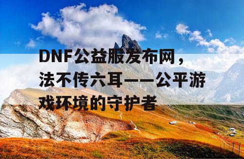 DNF公益服发布网，法不传六耳——公平游戏环境的守护者