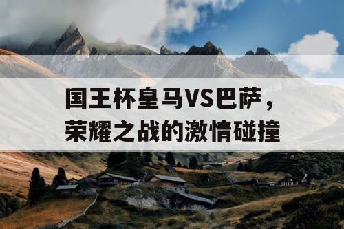 国王杯皇马VS巴萨,荣耀之战的激情碰撞 国王杯皇马VS巴萨,荣耀之战的激情碰撞