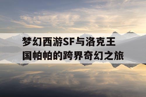 梦幻西游SF与洛克王国帕帕的跨界奇幻之旅 梦幻西游SF与洛克王国帕帕的跨界奇幻之旅