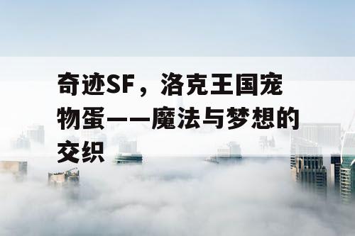 奇迹SF，洛克王国宠物蛋——魔法与梦想的交织