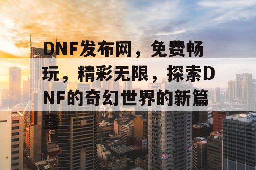 DNF发布网,免费畅玩,精彩无限,探索DNF的奇幻世界的新篇章 DNF发布网,免费畅玩,精彩无限,探索DNF的奇幻世界的新篇章