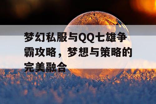梦幻私服与QQ七雄争霸攻略，梦想与策略的完美融合