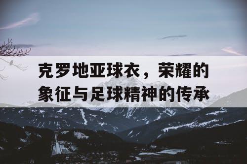 克罗地亚球衣，荣耀的象征与足球精神的传承