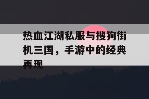 热血江湖私服与搜狗街机三国，手游中的经典再现