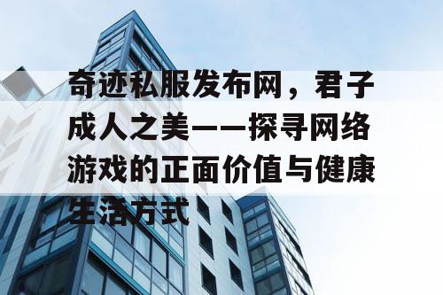 奇迹私服发布网，君子成人之美——探寻网络游戏的正面价值与健康生活方式