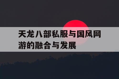 天龙八部私服与国风网游的融合与发展 天龙八部私服与国风网游的融合与发展