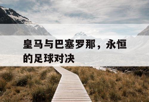 皇马与巴塞罗那,永恒的足球对决 皇马与巴塞罗那,永恒的足球对决