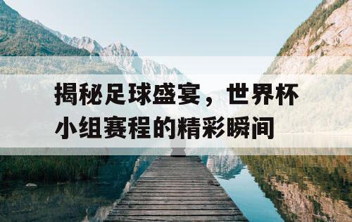 揭秘足球盛宴，世界杯小组赛程的精彩瞬间