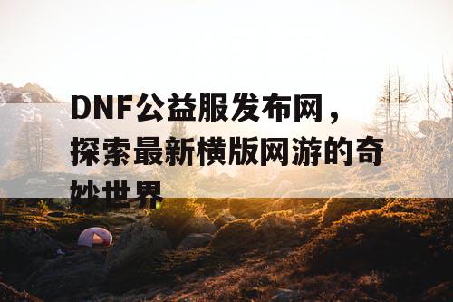 DNF公益服发布网，探索最新横版网游的奇妙世界