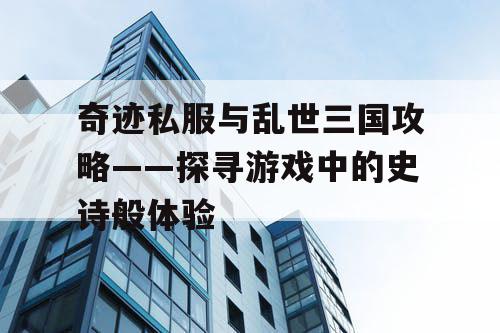 奇迹私服与乱世三国攻略——探寻游戏中的史诗般体验 奇迹私服与乱世三国攻略——探寻游戏中的史诗般体验