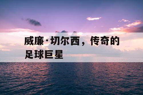 威廉·切尔西，传奇的足球巨星