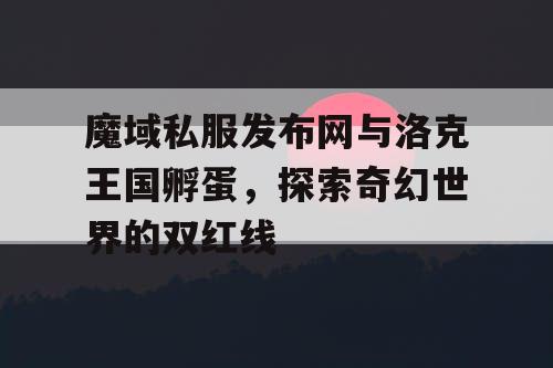 魔域私服发布网与洛克王国孵蛋，探索奇幻世界的双红线