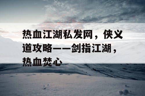 热血江湖私发网，侠义道攻略——剑指江湖，热血焚心
